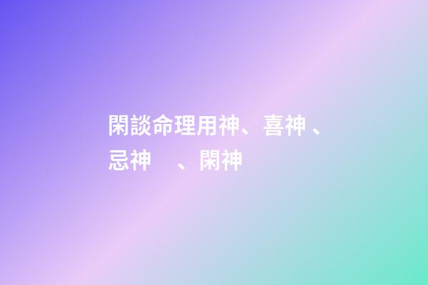 閑談命理用神、喜神、忌神、閑神
